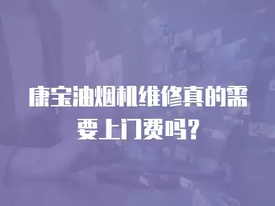 康宝油烟机维修真的需要上门费吗？