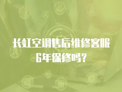 长虹空调售后维修客服6年保修吗？