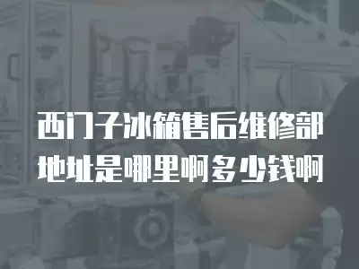 西门子冰箱售后维修部地址是哪里啊多少钱啊