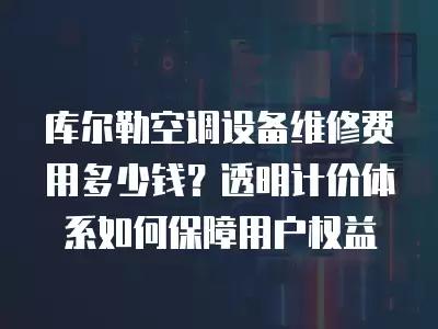库尔勒空调设备维修费用多少钱？透明计价体系如何保障用户权益