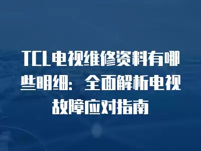 TCL电视维修资料有哪些明细：全面解析电视故障应对指南