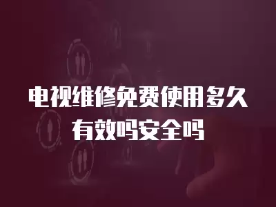 电视维修免费使用多久有效吗安全吗