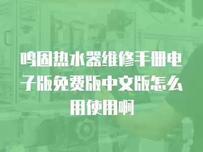 鸣固热水器维修手册电子版免费版中文版怎么用使用啊