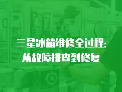 三星冰箱维修全过程：从故障排查到修复