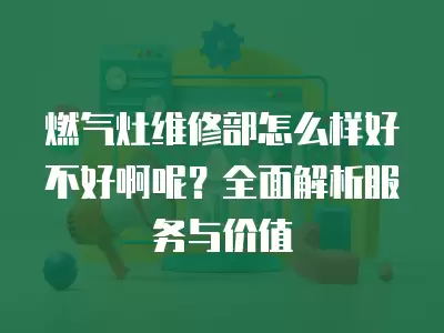 燃气灶维修部怎么样好不好啊呢？全面解析服务与价值