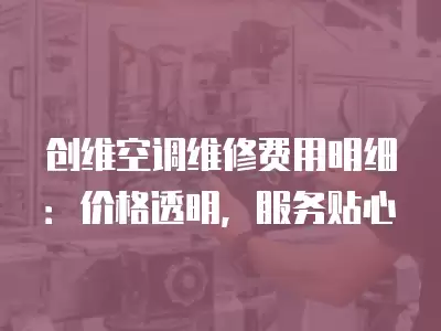 创维空调维修费用明细：价格透明，服务贴心