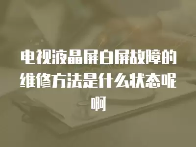 电视液晶屏白屏故障的维修方法是什么状态呢啊