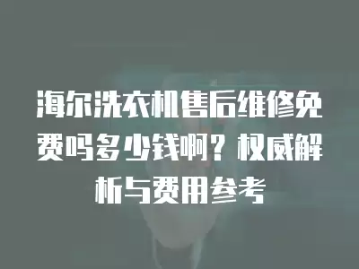 海尔洗衣机售后维修免费吗多少钱啊？权威解析与费用参考