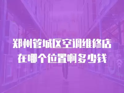 郑州管城区空调维修店在哪个位置啊多少钱