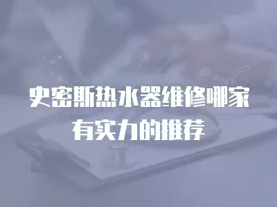 史密斯热水器维修哪家有实力的推荐