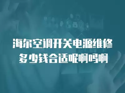 海尔空调开关电源维修多少钱合适呢啊吗啊