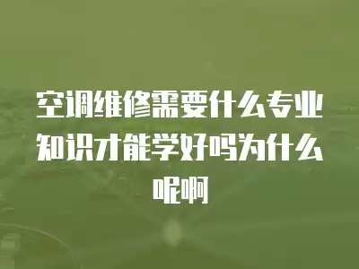 空调维修需要什么专业知识才能学好吗为什么呢啊