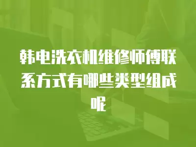韩电洗衣机维修师傅联系方式有哪些类型组成呢