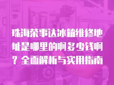 珠海荣事达冰箱维修地址是哪里的啊多少钱啊？全面解析与实用指南