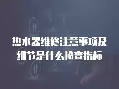 热水器维修注意事项及细节是什么检查指标