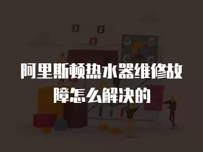 阿里斯顿热水器维修故障怎么解决的