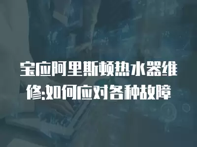 宝应阿里斯顿热水器维修:如何应对各种故障
