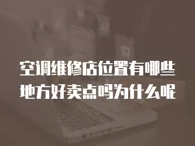 空调维修店位置有哪些地方好卖点吗为什么呢