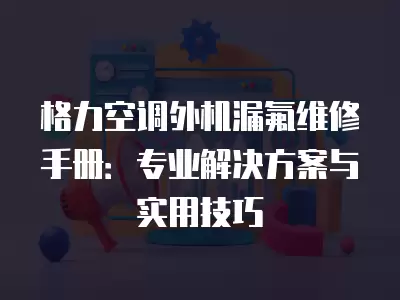 格力空调外机漏氟维修,格力空调外机漏电维修