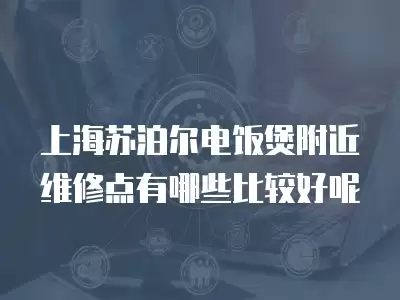上海苏泊尔电饭煲附近维修点有哪些比较好呢