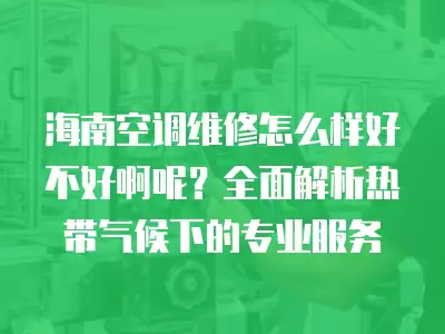 海南空调维修怎么样好不好啊呢？全面解析热带气候下的专业服务