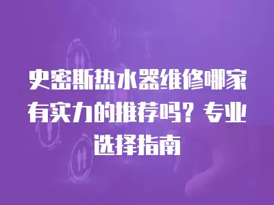 史密斯热水器维修哪家有实力的推荐吗？专业选择指南