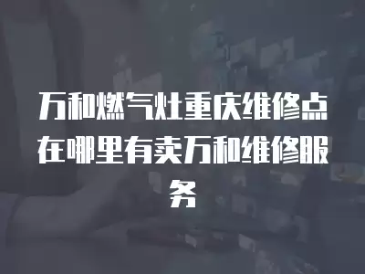 万和燃气灶重庆维修点在哪里有卖万和维修服务