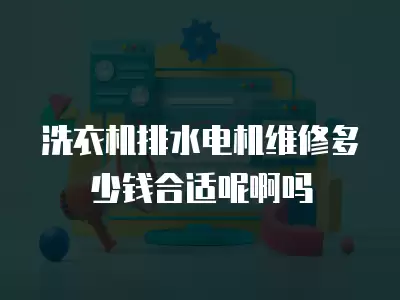 洗衣机排水电机维修多少钱合适呢啊吗
