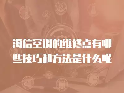海信空调的维修点有哪些技巧和方法是什么呢