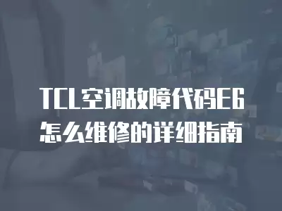 TCL空调故障代码E6怎么维修的详细指南
