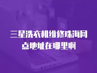 三星洗衣机维修珠海网点地址在哪里啊