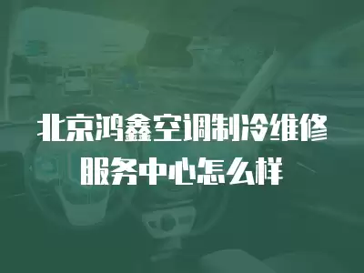 北京鸿鑫空调制冷维修服务中心怎么样