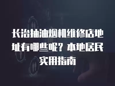 长治抽油烟机维修店地址有哪些呢？本地居民实用指南