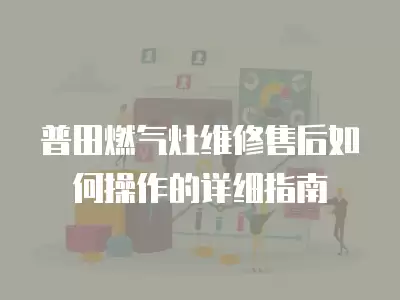 普田燃气灶维修售后如何操作的详细指南