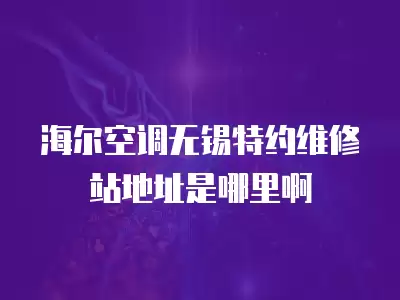海尔空调无锡特约维修站地址是哪里啊
