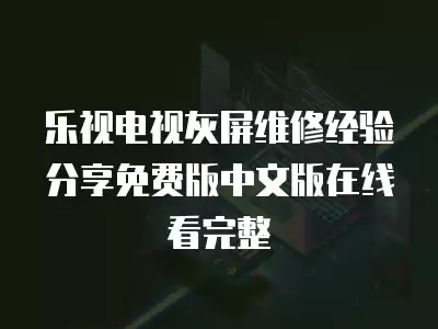 乐视电视灰屏维修经验分享免费版中文版在线看完整