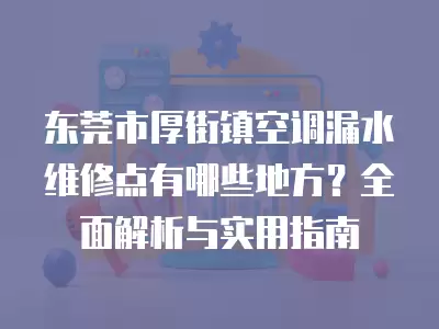 东莞市厚街镇空调漏水维修点有哪些地方？全面解析与实用指南
