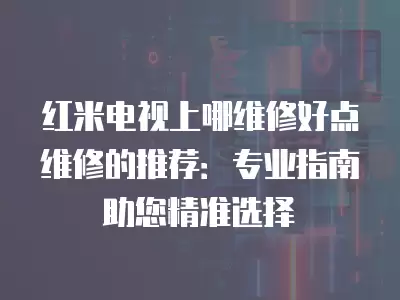 红米电视上哪维修好点维修的推荐：专业指南助您精准选择