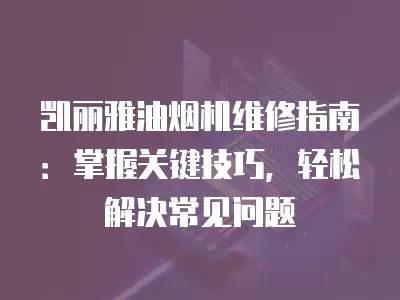 凯丽雅油烟机维修指南:掌握关键技巧,轻松解决常见问题 凯丽雅油烟机维修指南:掌握关键技巧,轻松解决常见问题