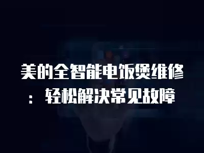 美的全智能电饭煲维修：轻松解决常见故障