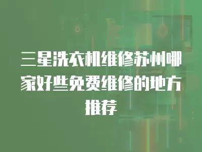 三星洗衣机维修苏州哪家好些免费维修的地方推荐