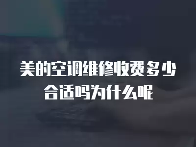 美的空调维修收费多少合适吗为什么呢
