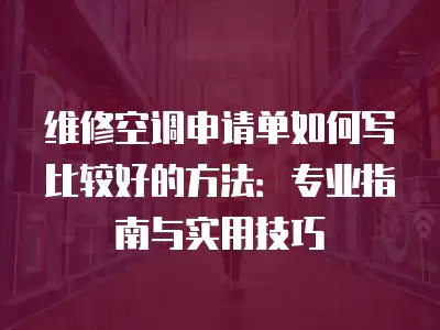 维修空调申请单如何写比较好的方法：专业指南与实用技巧