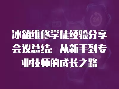 冰箱维修学徒经验分享会议总结：从新手到专业技师的成长之路