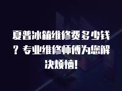 夏普冰箱维修费多少钱？专业维修师傅为您解决烦恼！