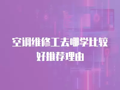 空调维修工去哪学比较好推荐理由