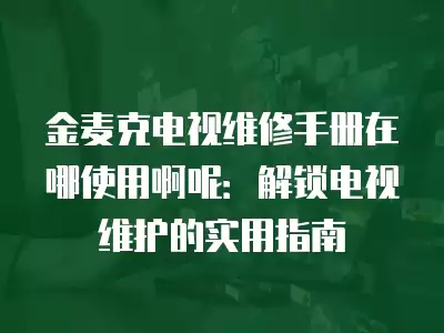 金麦克电视维修手册在哪使用啊呢：解锁电视维护的实用指南