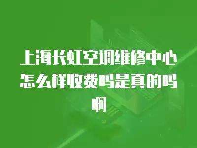 上海长虹空调维修中心怎么样收费吗是真的吗啊