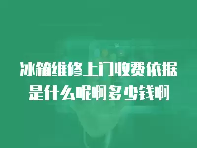 冰箱维修上门收费依据是什么呢啊多少钱啊