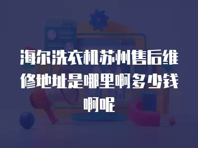 海尔洗衣机苏州售后维修地址是哪里啊多少钱啊呢
